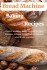 Bread Machine Baking Recipes : A Quick and Easy Guide to Discovery New Recipes, to Bake Homemade Bread with Your Bread Machine - Book
