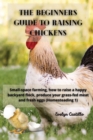 The Beginner's Guide to Raising Chickens : Small-space farming, how to raise a happy backyard flock, produce your grass-fed meat and fresh eggs - Book