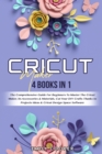 Cricut Maker : 4 Books in 1: The Comprehensive Guide For Beginners To Master The Cricut Maker, Its Accessories & Materials, Cut Your DIY Crafts Thanks to Projects Ideas & Cricut Design Space Software - Book
