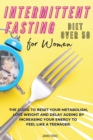 Intermittent Fasting Diet for Women Over 50 : The Guide to Reset Your Metabolism, Lose Weight and Delay Ageing by Increasing Your Energy to Feel Like a Teen-Ager. Recipes with Pictures - Book