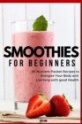 Smoothies for Beginners : 82 Nutrient-Packet Recipes to Energize Your Body and Live Long with Good Health - Book