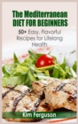 The Mediterranean Diet for Beginners : 50+ Easy, Flavorful Recipes for Lifelong Health - Book