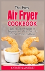 The Easy Air Fryer Cookbook : Easy to Make Recipes for Beginners with Tips & Tricks to Fry, Grill, Roast, and Bake - Book