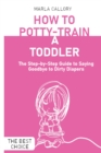 How to Potty-Train a Toddler : The Step-by-Step Guide to Saying Goodbye to Dirty Diapers - Book