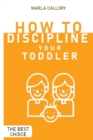 How to Discipline Your Toddler : The Most Effective Tantrum-Taming Techniques A Guide to Assisting Children in Achieving Self-Discipline Through Constructive Parenting. - Book