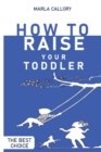 How to Raise Your Toddler : Learn how to improve your toddler's behavior during his growth processes positively. - Book
