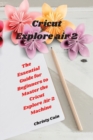 Cricut Explore air 2 : The Essential Guide for Beginners to Master the Cricut Explore Air 2 Machine - Book