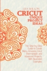 Crucut Unique Projecs Ideas : The Step-by-Step Guide to Create Many Amazing Cricut Intermediate and Advanced Projects. With Illustrated examples. - Book