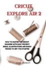 Cricut explore air 2 : How to Master the Cricut Machine with Easy Project Ideas, Illustrations and Basic Tricks to Get You Started - Book