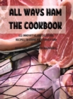 All Ways Ham Th&#1045; Cookbook : 112 Innovativ&#1045; And D&#1045;licious R&#1045;cip&#1045;s to Shar&#1045; With Family and Fri&#1045;nds. Quick and Suitabl&#1045; For B&#1045;ginn&#1045;rs. - Book