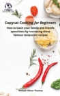 Copycat Cooking for Beginners : How to leave your family and friends speechless by recreating these famous restaurant recipes - Book
