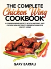 The Complete Chicken Wing Cookbook : A Comprehensive Guide To Mouth-Watering, Easy Chicken Wing Recipes To Prepare At Home For Healthy Eating - Book