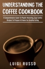 Understanding The Coffee Cookbook : A Comprehensive Guide To Mouth-Watering, Easy Coffee Recipes To Prepare At Home For Healthy Eating - Book