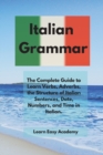 Italian Grammar : The Complete Guide to Learn Verbs, Adverbs, the Structure of Italian Sentences, Date, Numbers, and Time in Italian. - Book