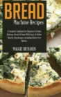 Bread Machine Recipes : A Complete Cookbook For Beginners To Bake Delicious Bread At Home With Easy-To-Follow Step-By-Step Recipes. Including Gluten-Free Options - Book