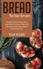 Bread Machine Recipes : A Complete Guide For Beginners Full Of Simple And Fuss-Free Recipes To Bake Tasty Homemade Bread. Including Traditional Bread And Gluten-Free - Book