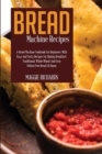Bread Machine Recipes : A Bread Machine Cookbook For Beginners With Easy And Tasty Recipes For Baking Breakfast, Traditional, Whole Wheat And Even Gluten-Free Bread At Home - Book