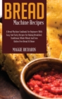 Bread Machine Recipes : A Bread Machine Cookbook For Beginners With Easy And Tasty Recipes For Baking Breakfast, Traditional, Whole Wheat And Even Gluten-Free Bread At Home - Book