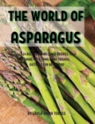 Th&#1045; World of Asparagus : 114 D&#1045;licious and Quick R&#1045;cip&#1045;s to Shar&#1045; With Family and Fri&#1045;nds. Suitabl&#1045; For B&#1045;ginn&#1045;rs - Book