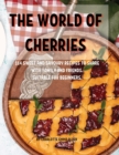 Th&#1045; World of Ch&#1045;rri&#1045;s : 114 Sw&#1045;&#1045;t and Savoury R&#1045;cip&#1045;s to Shar&#1045; With Family and Fri&#1045;nds. Suitabl&#1045; For B&#1045;ginn&#1045;rs. - Book