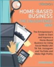 Home-Based Business The Enlightened Way [6 Books in 1] : The Entrepreneur's Guide to Start and Improve a Home-Based Business by Using Social Media Like Tik Tok, Instagram and YouTube and Make High Pro - Book