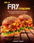 How to Fry Everything : Discover the Easiest and Fastest Recipes to Enjoy Every Day - Book