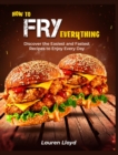 How to Fry Everything : Discover the Easiest and Fastest Recipes to Enjoy Every Day - Book
