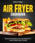 Air Fryer Cookbook : Discover Hundreds of Air Fryer Recipes for a New Healthy Way of Eating - Book
