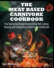 The Meat Based Carnivore Cookbook : Your Day-by-Day Recipes Book to Eating Well, Looking Amazing, and Feeling Great on the Protein-Friendly Diet - Book
