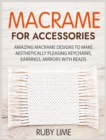 Macrame for Accessories : Amazing Macrame Designs to Make Aesthetically Pleasing Keychains, Earrings, Mirrors with Beads - Book