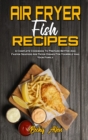 Air Fryer Fish Recipes : A Complete Cookbook To Prepare Better And Faster Seafood Air Fryer Dishes For Yourself And Your Family - Book