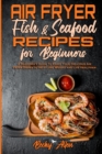 Air Fryer Fish & Seafood Recipes For Beginners : A Beginner's Guide To Enjoy Your Delicious Air Fryer Dishes to Help Lose Weight and Live Healthier - Book