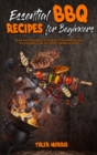 Essential BBQ Recipes For Beginners : Quick and Easy Indoor Grilling For Irresistible Recipes. The Ultimate Guide For Perfect Barbecue Dishes - Book