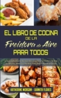 El Libro De Cocina De La Freidora De Aire Para Todos : La Guia Definitiva De Recetas Deliciosas Para Su Freidora De Aire: Las Mejores Ideas Para Hornear, Freir, Asar Y Asar A La Parrilla. (Air Fryer C - Book