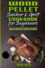 Wood Pellet Smoker and Grill Cookbook for Beginners : Easy to Follow Step-By-Step Guide to Grilling And Smoking Delicious Dishes, From Lunch To Desserts - Book