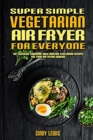 Super Simple Vegetarian Air Fryer For Everyone : The Essential Cookbook With Amazing Vegetarian Recipes For Your Air Frying Cooking - Book