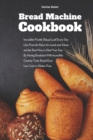 Bread Machine Cookbook : Incredible Freshly Baked Loaf Every Day Like From the Baker for Lunch and Dinner and the Best Way to Start Your Day By Having Breakfast With Incredibly Crunchy Tasty Bread Eve - Book