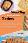 Healthy Bread Machine Recipes : Don't Give Up the Pleasure of Bread Even if You Are on a Diet. Carry on Your Diet Effortlessly With the Right Recipe for You Among Gluten-Free, Vegetables, Low Carb and - Book
