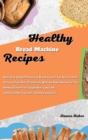 Healthy Bread Machine Recipes : Don't Give Up the Pleasure of Bread Even if You Are on a Diet. Carry on Your Diet Effortlessly With the Right Recipe for You Among Gluten-Free, Vegetables, Low Carb and - Book