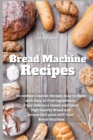 Bread Machine Recipes : Incredible Creative Recipes Easy to Make with Easy to Find Ingredients. Enjoy Delicious Sweet and Salad High Quality Bread and Amaze Everyone with Your Bread Machine - Book
