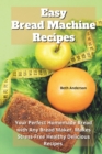 Easy Bread Machine Recipes : Your Perfect Homemade Bread with Any Bread Maker. Makes Stress-Free Healthy Delicious Recipes - Book
