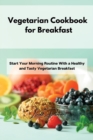 Vegetarian Cookbook for Breakfast : Start Your Morning Routine With a Healthy and Tasty Vegetarian Breakfast - Book