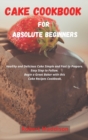 Cake Cookbook for Absolute Beginners : Healthy and Delicious Cake Simple and Fast to Prepare. Easy Step to Follow, Begin a Great Baker with this Cake Recipes Cookbook - Book