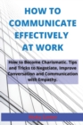 How to Communicate Effectively at Work : How to Become Charismatic. Tips and Tricks to Negotiate, Improve Conversation and Communication with Empathy. - Book