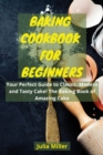 Baking Cookbook for Beginners : Your Perfect Guide to Classic, Modern and Tasty Cake! The Baking Book of Amazing Cake. - Book