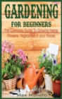 Gardening for Beginners : The Complete Guide To Growing Herbs, Flowers, Vegetables in your House - Book