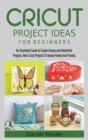 Cricut Project Ideas for Beginners : An Illustrated Guide to Create Unique and Wonderful Projects. New Cricut Projects To Amaze Family And Friends. - Book