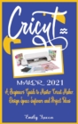 Cricut Maker 2021 : A Beginners Guide to Master Cricut Maker, Design Space Software and Project Ideas. - Book