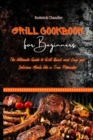 Grill Cookbook For Beginners : The Ultimate Guide to Grill Quick and Easy your Delicious Meals like a True Pitmaster - Book