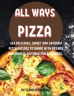 All Ways Pizza : 114 D&#1045;licious, Sw&#1045;&#1045;t and Savoury Pizza R&#1045;cip&#1045;s to Shar&#1045; With Fri&#1045;nds and Family. Suitabl&#1045; For B&#1045;ginn&#1045;rs. - Book